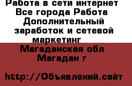 Работа в сети интернет - Все города Работа » Дополнительный заработок и сетевой маркетинг   . Магаданская обл.,Магадан г.